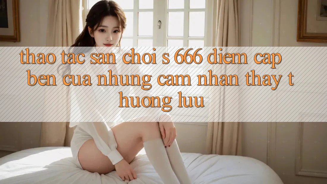 Thao tác Sân Chơi s 666 – Điểm Cập bến Của Những Cảm nhận thấy Thượng Lưu Thao tác Sân Chơi s 666 – Điểm Cập bến Của Những Cảm nhận thấy Thượng Lưu
