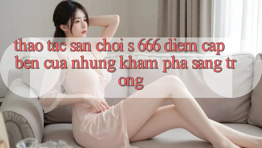 Thao tác Sân Chơi s 666 – Điểm Cập bến Của Những Khám phá Sang trọng
