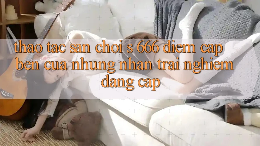 Thao tác Sân Chơi s 666 – Điểm Cập bến Của Những Nhận trải nghiệm Đẳng cấp Thao tác Sân Chơi s 666 – Điểm Cập bến Của Những Nhận trải nghiệm Đẳng cấp