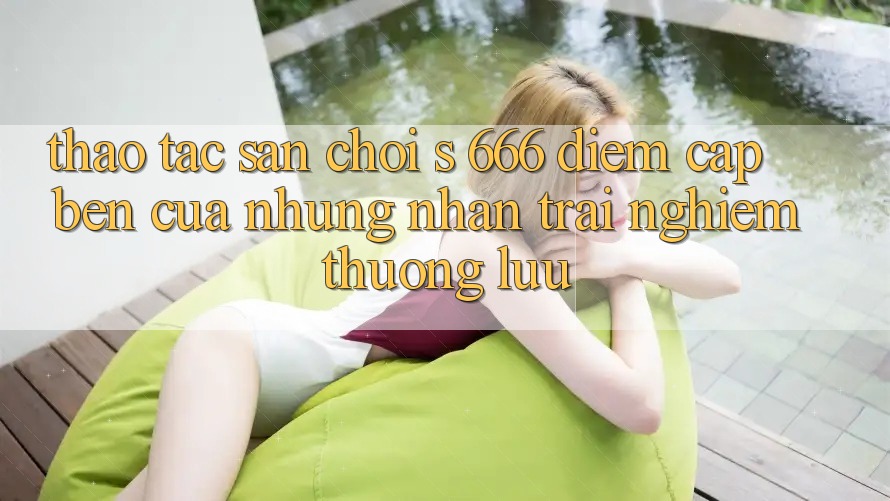 Thao tác Sân Chơi s 666 – Điểm Cập bến Của Những Nhận trải nghiệm Thượng lưu