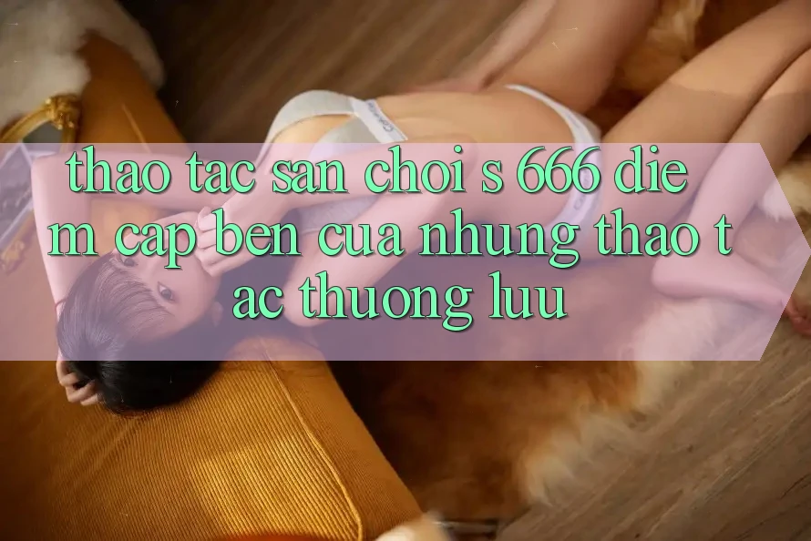 Thao tác Sân Chơi s 666 – Điểm Cập bến Của Những Thao tác Thượng Lưu Thao tác Sân Chơi s 666 – Điểm Cập bến Của Những Thao tác Thượng Lưu