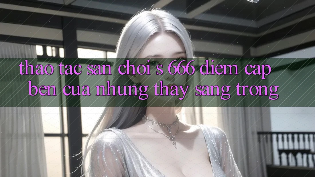 Thao tác Sân Chơi s 666 – Điểm Cập bến Của Những Thấy Sang trọng Thao tác Sân Chơi s 666 – Điểm Cập bến Của Những Thấy Sang trọng
