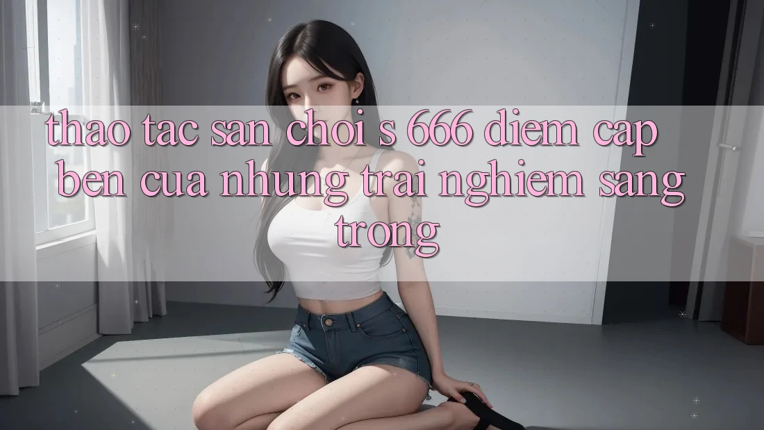 Thao tác Sân Chơi s 666 – Điểm Cập bến Của Những Trải Nghiệm Sang trọng