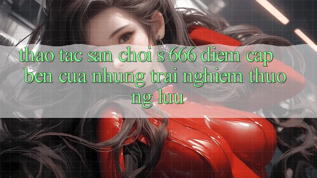 Thao tác Sân Chơi s 666 – Điểm Cập bến Của Những Trải Nghiệm Thượng Lưu Thao tác Sân Chơi s 666 – Điểm Cập bến Của Những Trải Nghiệm Thượng Lưu