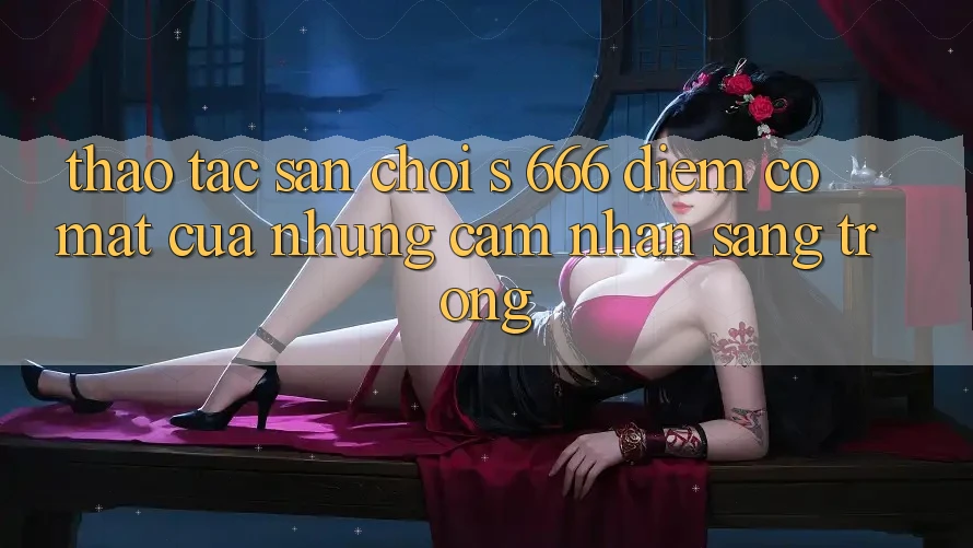 Thao tác Sân Chơi s 666 – Điểm Có mặt Của Những Cảm nhận Sang trọng