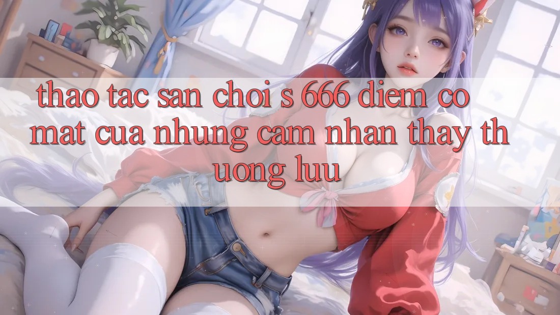 Thao tác Sân Chơi s 666 – Điểm Có mặt Của Những Cảm nhận thấy Thượng lưu