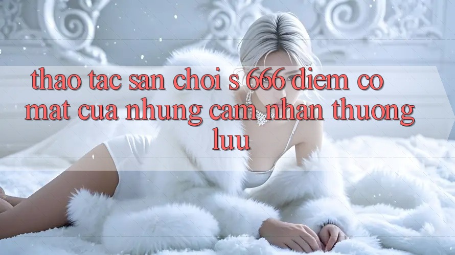 Thao tác Sân Chơi s 666 – Điểm Có mặt Của Những Cảm nhận Thượng Lưu