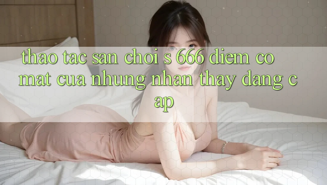 Thao tác Sân Chơi s 666 – Điểm Có mặt Của Những Nhận thấy Đẳng cấp Thao tác Sân Chơi s 666 – Điểm Có mặt Của Những Nhận thấy Đẳng cấp