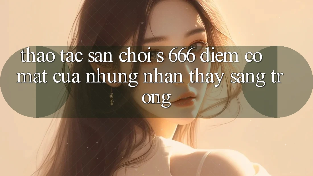 Thao tác Sân Chơi s 666 – Điểm Có mặt Của Những Nhận thấy Sang trọng
