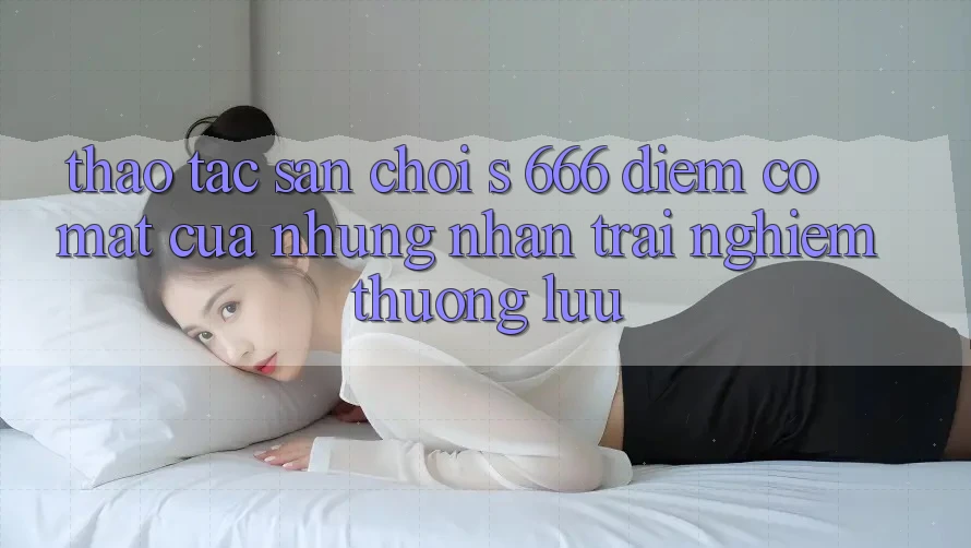 Thao tác Sân Chơi s 666 – Điểm Có mặt Của Những Nhận trải nghiệm Thượng Lưu