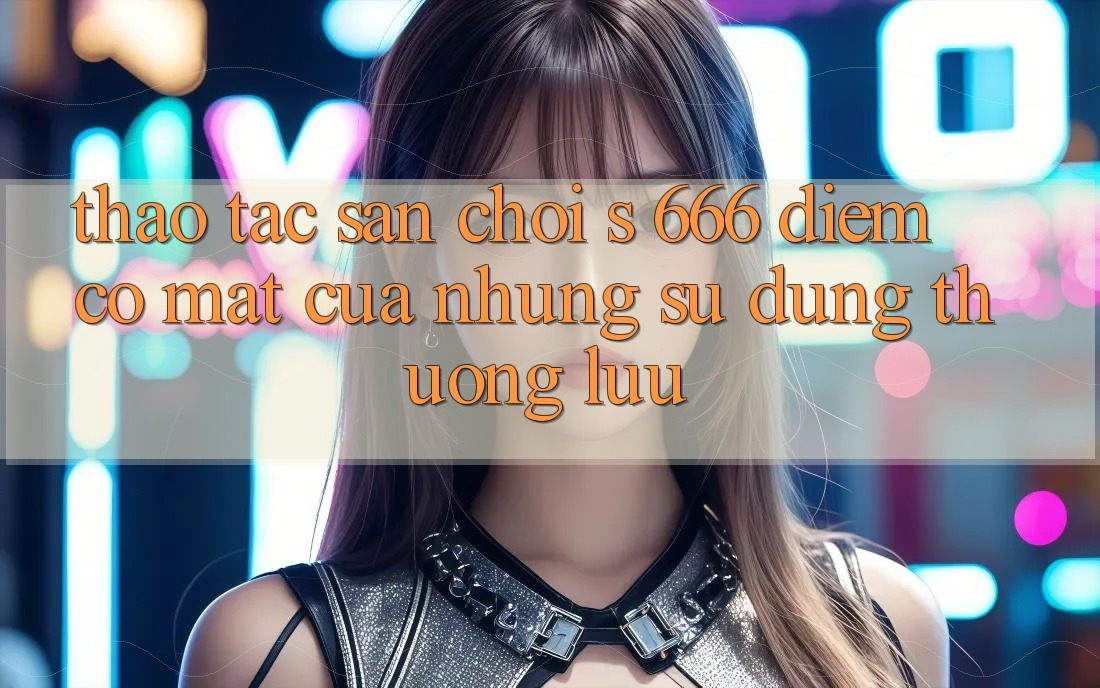 Thao tác Sân Chơi s 666 – Điểm Có mặt Của Những Sử dụng Thượng lưu