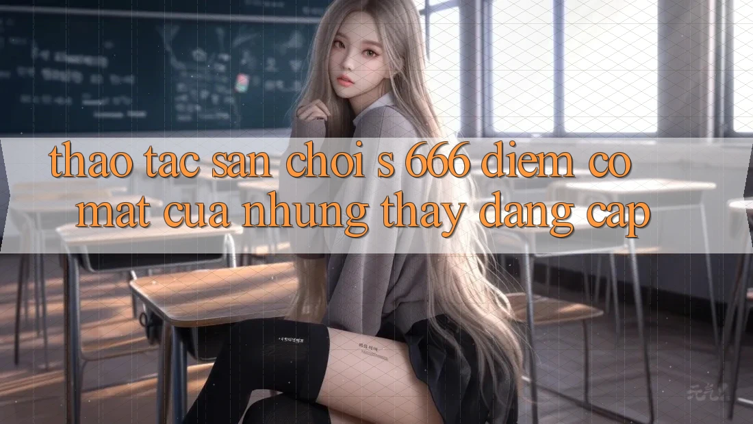 Thao tác Sân Chơi s 666 – Điểm Có mặt Của Những Thấy Đẳng cấp Thao tác Sân Chơi s 666 – Điểm Có mặt Của Những Thấy Đẳng cấp