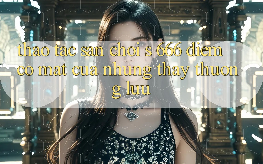 Thao tác Sân Chơi s 666 – Điểm Có mặt Của Những Thấy Thượng Lưu