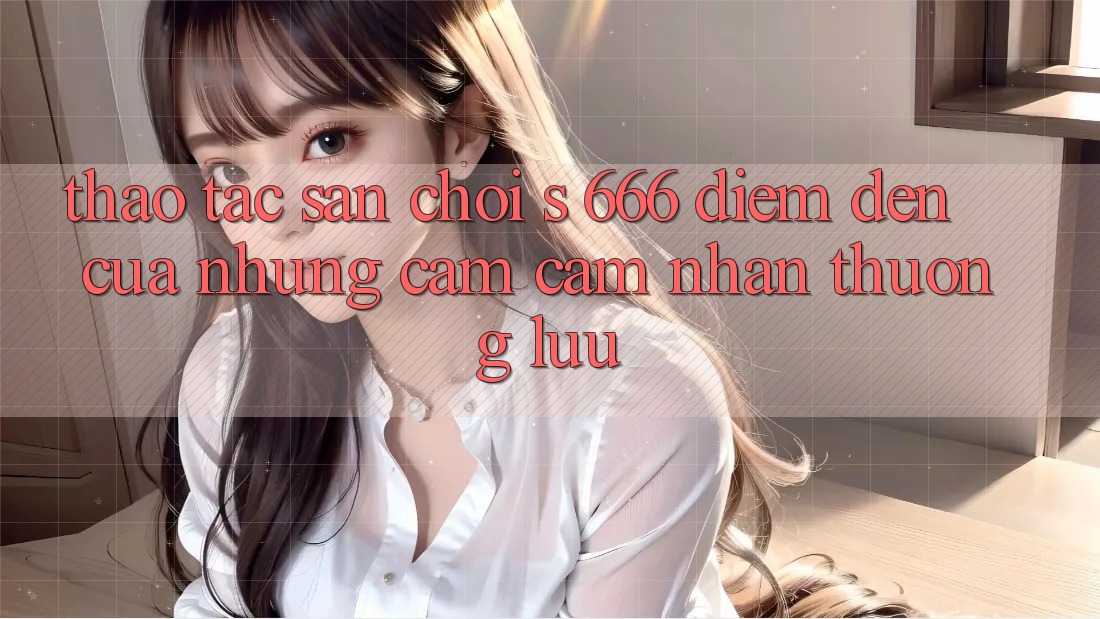 Thao tác Sân Chơi s 666 – Điểm Đến Của Những Cảm cảm nhận Thượng lưu