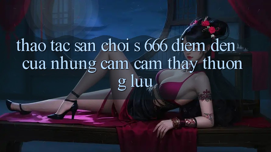 Thao tác Sân Chơi s 666 – Điểm Đến Của Những Cảm cảm thấy Thượng Lưu Thao tác Sân Chơi s 666 – Điểm Đến Của Những Cảm cảm thấy Thượng Lưu
