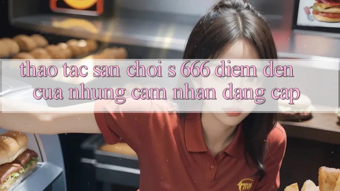 Thao tác Sân Chơi s 666 – Điểm Đến Của Những Cảm nhận Đẳng cấp Thao tác Sân Chơi s 666 – Điểm Đến Của Những Cảm nhận Đẳng cấp