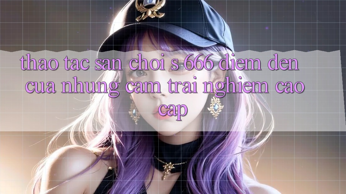Thao tác Sân Chơi s 666 – Điểm Đến Của Những Cảm trải nghiệm Cao cấp