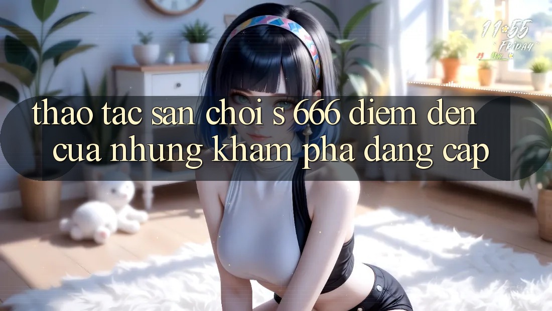 Thao tác Sân Chơi s 666 – Điểm Đến Của Những Khám phá Đẳng cấp