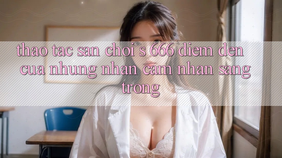 Thao tác Sân Chơi s 666 – Điểm Đến Của Những Nhận cảm nhận Sang trọng