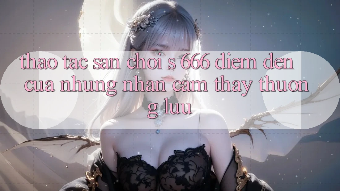 Thao tác Sân Chơi s 666 – Điểm Đến Của Những Nhận cảm thấy Thượng Lưu Thao tác Sân Chơi s 666 – Điểm Đến Của Những Nhận cảm thấy Thượng Lưu