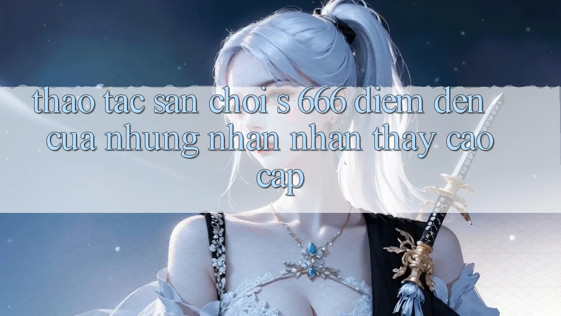 Thao tác Sân Chơi s 666 – Điểm Đến Của Những Nhận nhận thấy Cao cấp Thao tác Sân Chơi s 666 – Điểm Đến Của Những Nhận nhận thấy Cao cấp