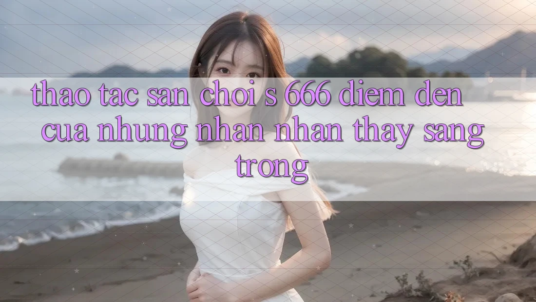 Thao tác Sân Chơi s 666 – Điểm Đến Của Những Nhận nhận thấy Sang trọng