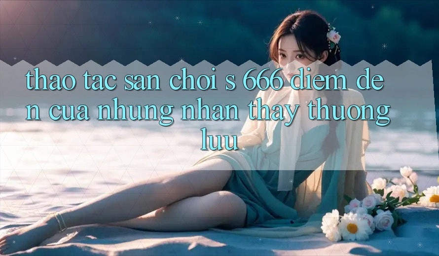 Thao tác Sân Chơi s 666 – Điểm Đến Của Những Nhận thấy Thượng Lưu