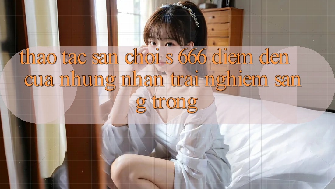 Thao tác Sân Chơi s 666 – Điểm Đến Của Những Nhận trải nghiệm Sang trọng Thao tác Sân Chơi s 666 – Điểm Đến Của Những Nhận trải nghiệm Sang trọng