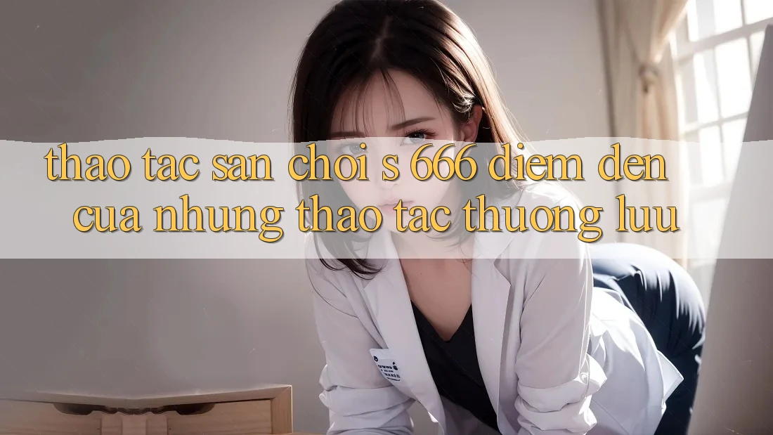 Thao tác Sân Chơi s 666 – Điểm Đến Của Những Thao tác Thượng Lưu Thao tác Sân Chơi s 666 – Điểm Đến Của Những Thao tác Thượng Lưu