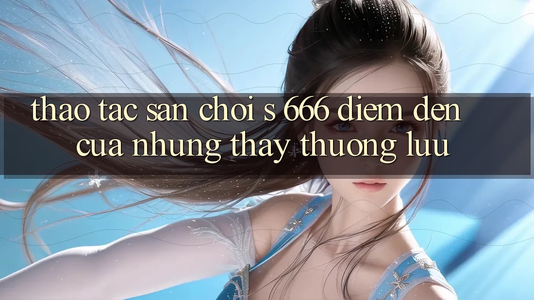 Thao tác Sân Chơi s 666 – Điểm Đến Của Những Thấy Thượng Lưu Thao tác Sân Chơi s 666 – Điểm Đến Của Những Thấy Thượng Lưu