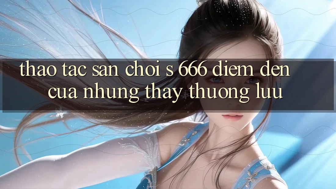 Thao tác Sân Chơi s 666 – Điểm Đến Của Những Thấy Thượng Lưu