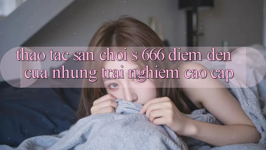 Thao tác Sân Chơi s 666 – Điểm Đến Của Những Trải Nghiệm Cao cấp
