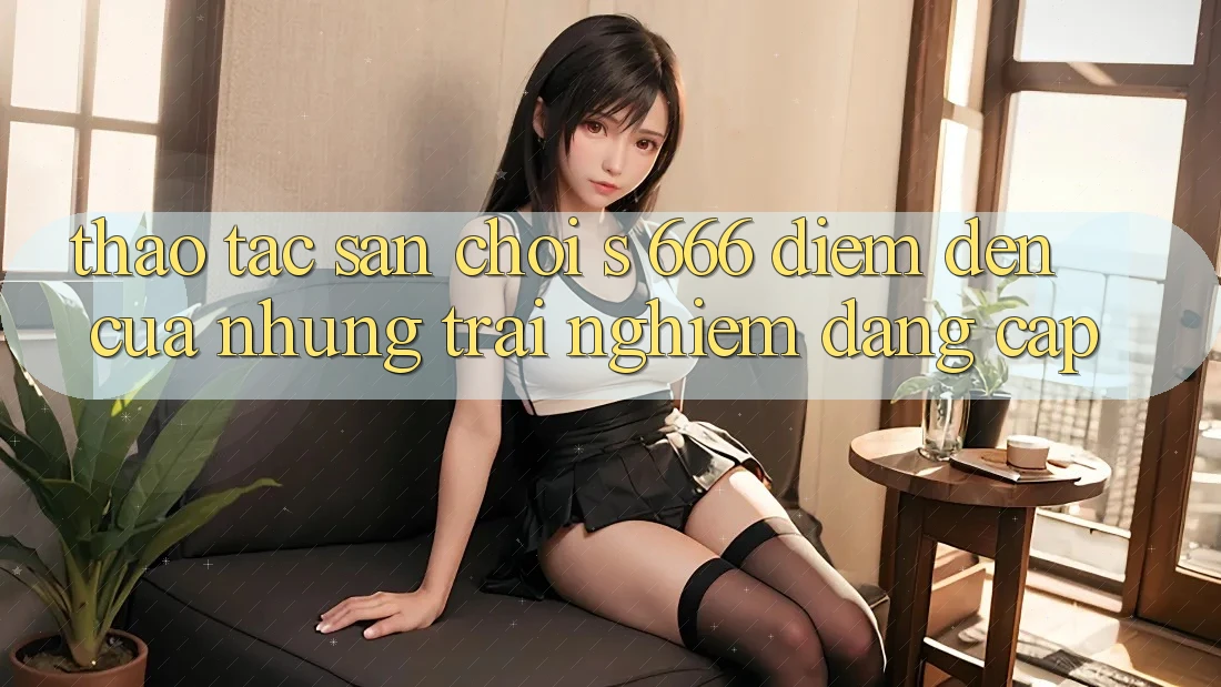 Thao tác Sân Chơi s 666 – Điểm Đến Của Những Trải Nghiệm Đẳng cấp Thao tác Sân Chơi s 666 – Điểm Đến Của Những Trải Nghiệm Đẳng cấp