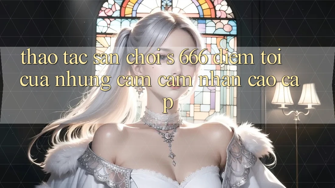 Thao tác Sân Chơi s 666 – Điểm Tới Của Những Cảm cảm nhận Cao cấp Thao tác Sân Chơi s 666 – Điểm Tới Của Những Cảm cảm nhận Cao cấp