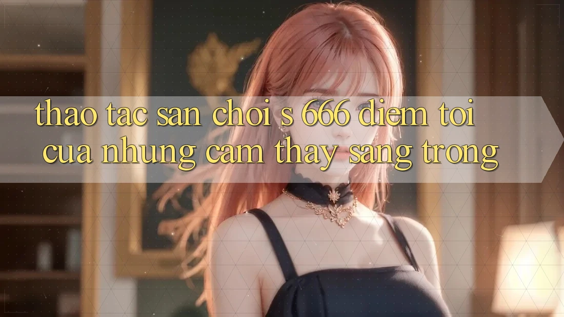Thao tác Sân Chơi s 666 – Điểm Tới Của Những Cảm thấy Sang trọng