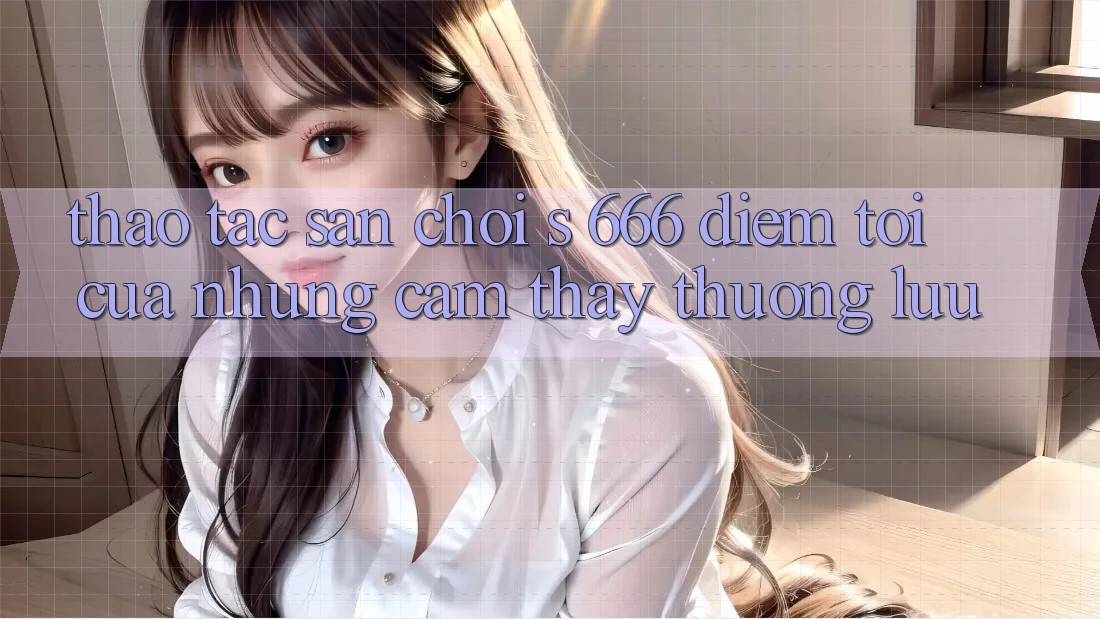 Thao tác Sân Chơi s 666 – Điểm Tới Của Những Cảm thấy Thượng Lưu Thao tác Sân Chơi s 666 – Điểm Tới Của Những Cảm thấy Thượng Lưu