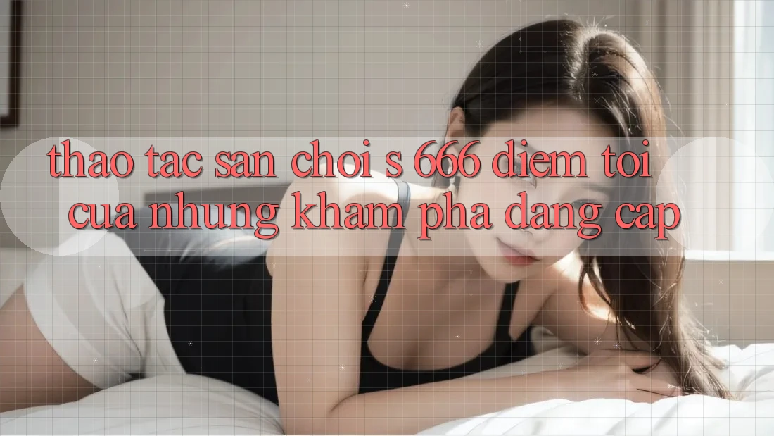Thao tác Sân Chơi s 666 – Điểm Tới Của Những Khám phá Đẳng cấp Thao tác Sân Chơi s 666 – Điểm Tới Của Những Khám phá Đẳng cấp
