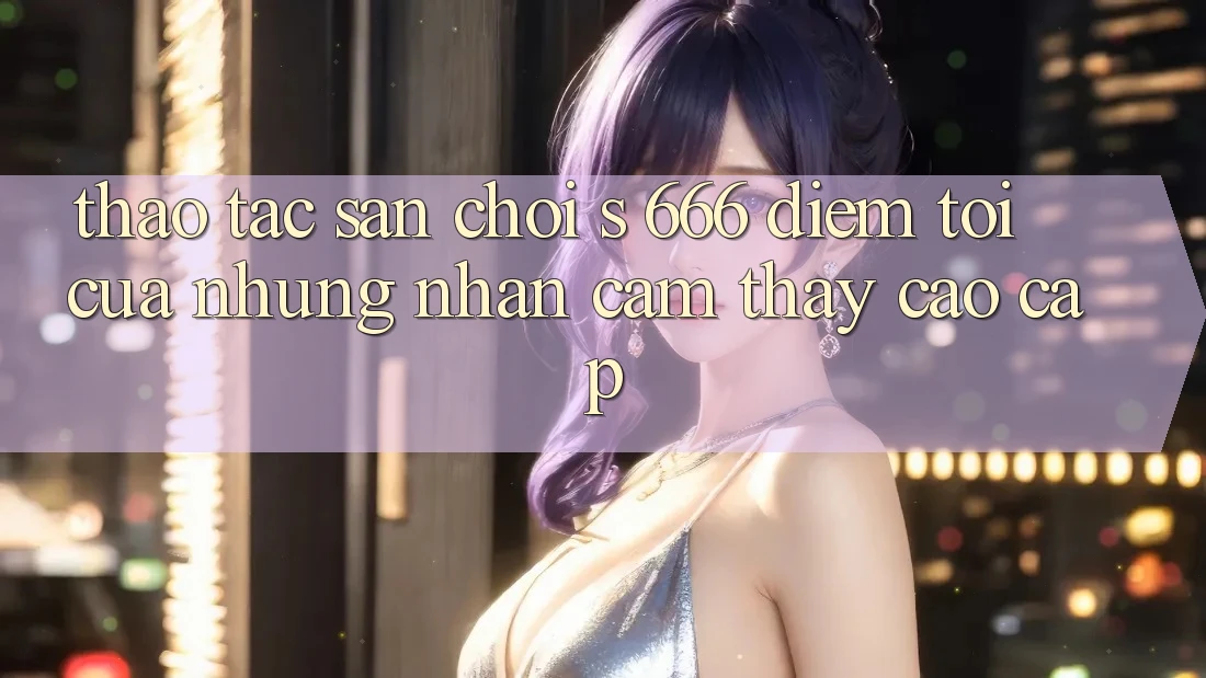 Thao tác Sân Chơi s 666 – Điểm Tới Của Những Nhận cảm thấy Cao cấp Thao tác Sân Chơi s 666 – Điểm Tới Của Những Nhận cảm thấy Cao cấp