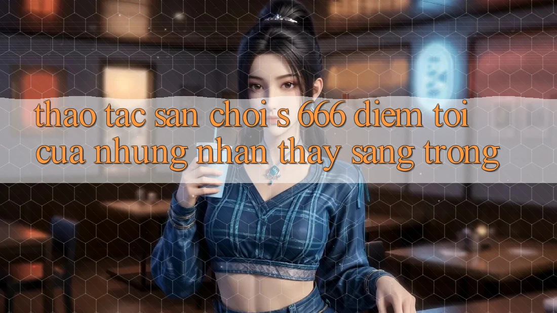 Thao tác Sân Chơi s 666 – Điểm Tới Của Những Nhận thấy Sang trọng