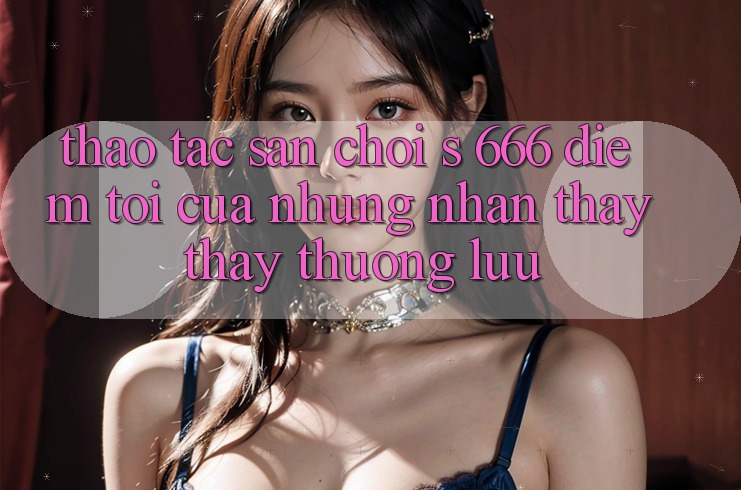 Thao tác Sân Chơi s 666 – Điểm Tới Của Những Nhận thấy thấy Thượng Lưu