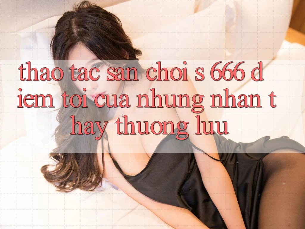 Thao tác Sân Chơi s 666 – Điểm Tới Của Những Nhận thấy Thượng Lưu Thao tác Sân Chơi s 666 – Điểm Tới Của Những Nhận thấy Thượng Lưu