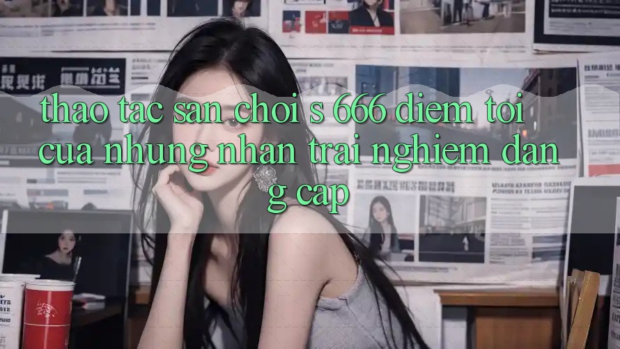 Thao tác Sân Chơi s 666 – Điểm Tới Của Những Nhận trải nghiệm Đẳng cấp Thao tác Sân Chơi s 666 – Điểm Tới Của Những Nhận trải nghiệm Đẳng cấp