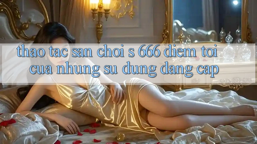Thao tác Sân Chơi s 666 – Điểm Tới Của Những Sử dụng Đẳng cấp Thao tác Sân Chơi s 666 – Điểm Tới Của Những Sử dụng Đẳng cấp