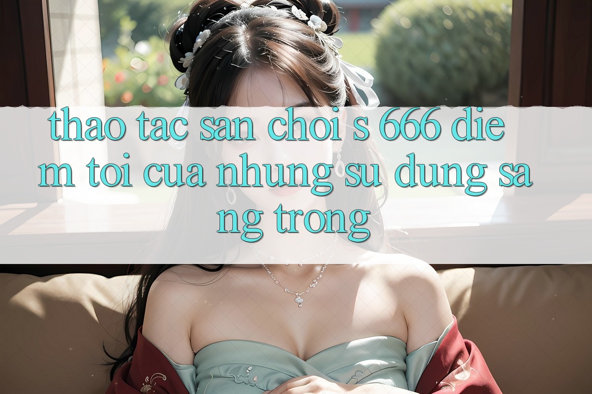 Thao tác Sân Chơi s 666 – Điểm Tới Của Những Sử dụng Sang trọng Thao tác Sân Chơi s 666 – Điểm Tới Của Những Sử dụng Sang trọng