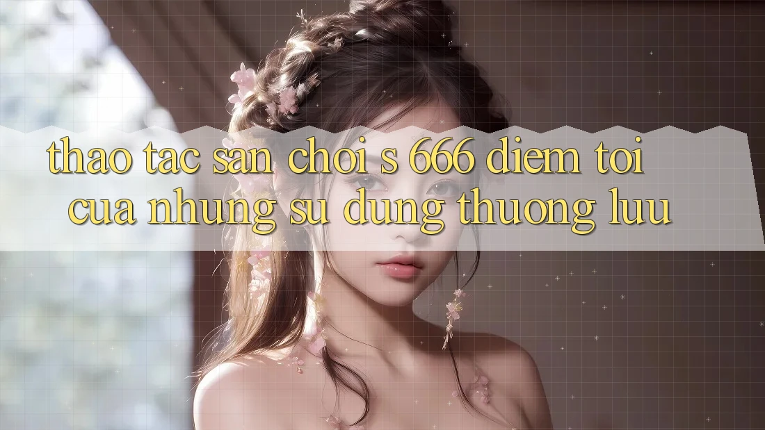 Thao tác Sân Chơi s 666 – Điểm Tới Của Những Sử dụng Thượng Lưu Thao tác Sân Chơi s 666 – Điểm Tới Của Những Sử dụng Thượng Lưu