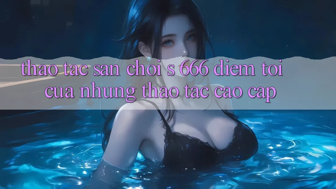 Thao tác Sân Chơi s 666 – Điểm Tới Của Những Thao tác Cao cấp Thao tác Sân Chơi s 666 – Điểm Tới Của Những Thao tác Cao cấp