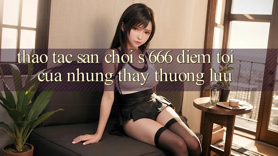 Thao tác Sân Chơi s 666 – Điểm Tới Của Những Thấy Thượng Lưu Thao tác Sân Chơi s 666 – Điểm Tới Của Những Thấy Thượng Lưu