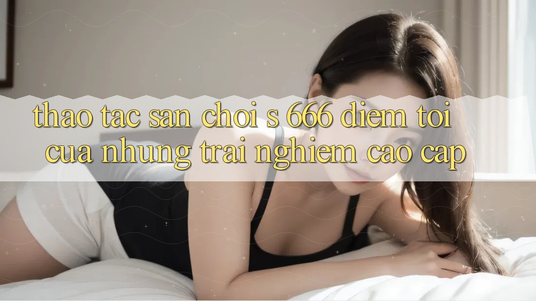 Thao tác Sân Chơi s 666 – Điểm Tới Của Những Trải Nghiệm Cao cấp