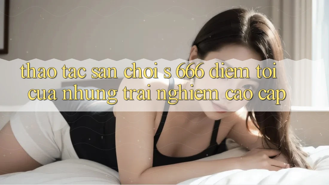 Thao tác Sân Chơi s 666 – Điểm Tới Của Những Trải Nghiệm Cao cấp Thao tác Sân Chơi s 666 – Điểm Tới Của Những Trải Nghiệm Cao cấp