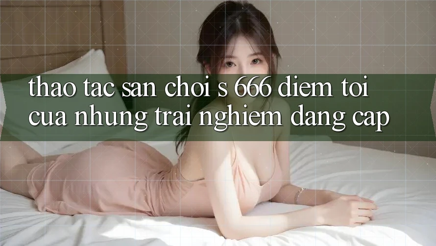 Thao tác Sân Chơi s 666 – Điểm Tới Của Những Trải Nghiệm Đẳng cấp Thao tác Sân Chơi s 666 – Điểm Tới Của Những Trải Nghiệm Đẳng cấp